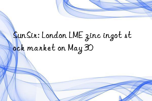 SunSir: London LME zinc ingot stock market on May 30