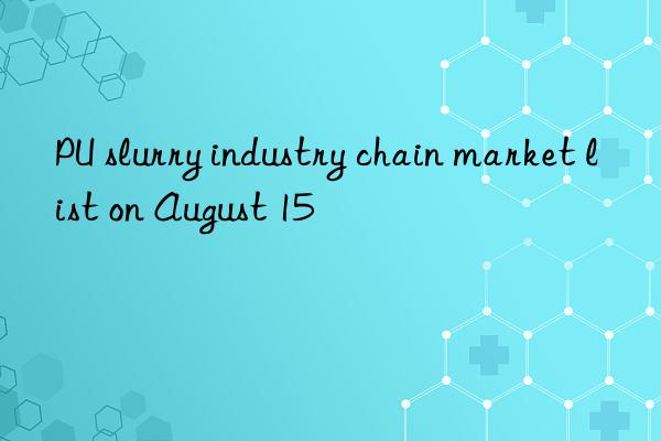 PU slurry industry chain market list on August 15