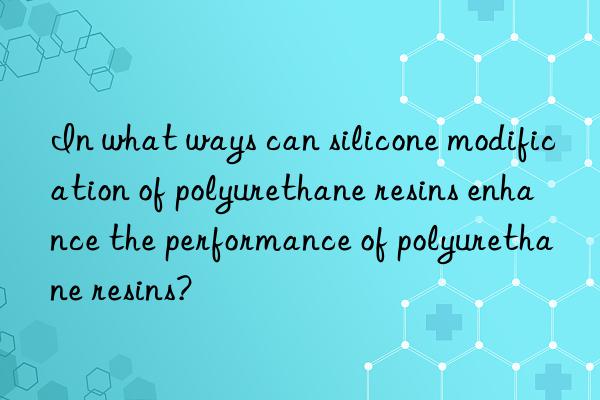 In what ways can silicone modification of polyurethane resins enhance the performance of polyurethane resins?