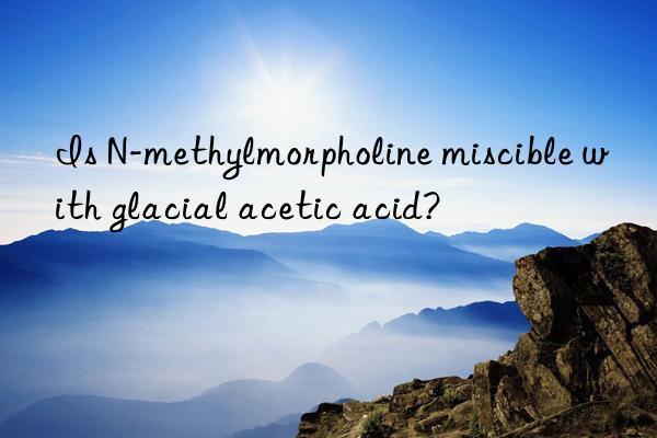 Is N-methylmorpholine miscible with glacial acetic acid?