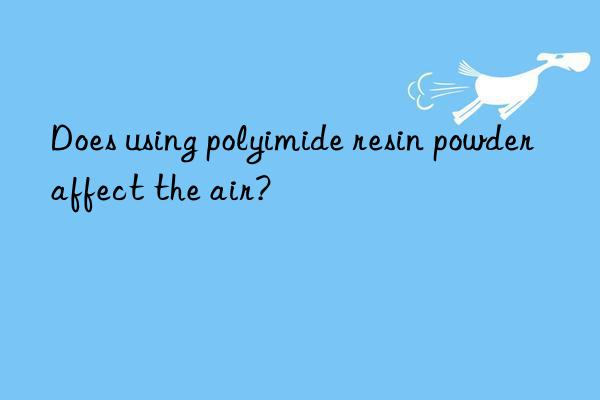 Does using polyimide resin powder affect the air?