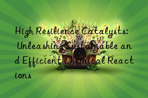 High Resilience Catalysts: Unleashing Sustainable and Efficient Chemical Reactions