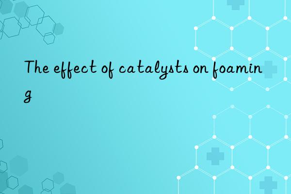 The effect of catalysts on foaming