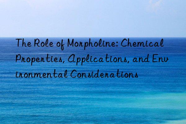 The Role of Morpholine: Chemical Properties, Applications, and Environmental Considerations