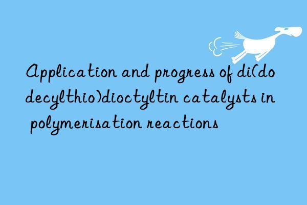 Application and progress of di(dodecylthio)dioctyltin catalysts in polymerisation reactions