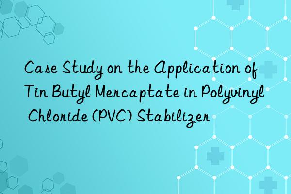 Case Study on the Application of Tin Butyl Mercaptate in Polyvinyl Chloride (PVC) Stabilizer