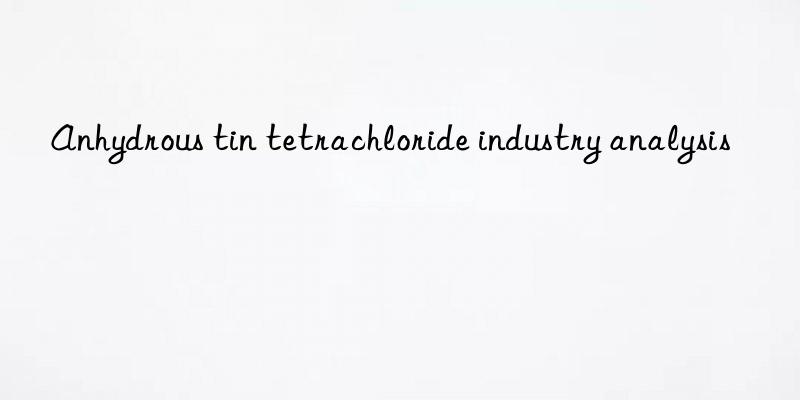 Anhydrous tin tetrachloride industry analysis