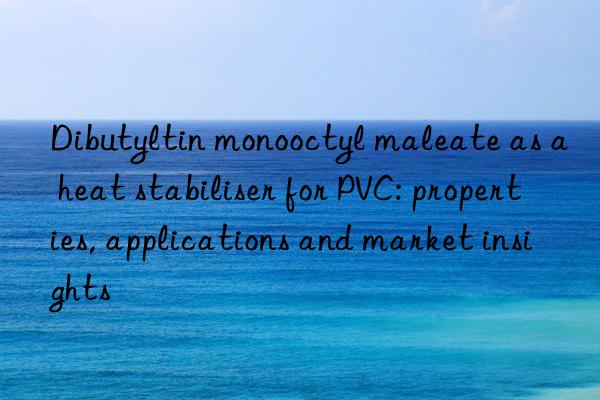 Dibutyltin monooctyl maleate as a heat stabiliser for PVC: properties, applications and market insights