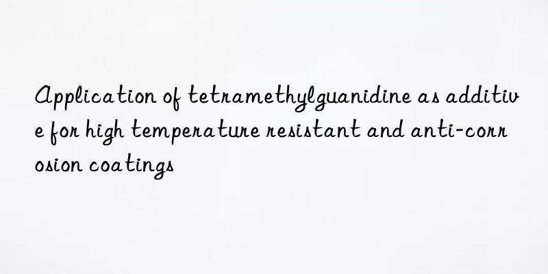 Application of tetramethylguanidine as additive for high temperature resistant and anti-corrosion coatings