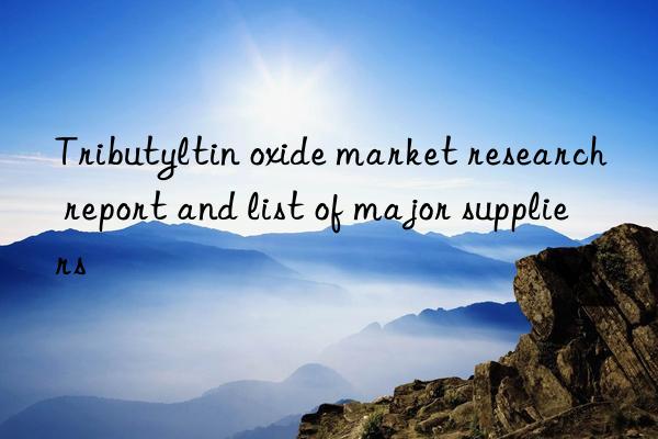 Tributyltin oxide market research report and list of major suppliers