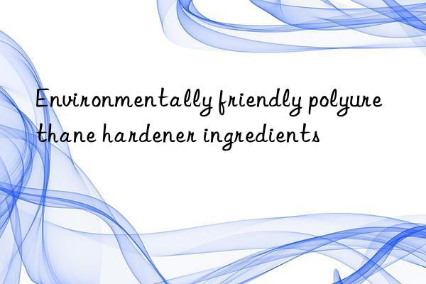 Environmentally friendly polyurethane hardener ingredients