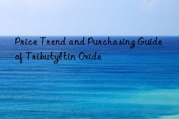 Price Trend and Purchasing Guide of Tributyltin Oxide