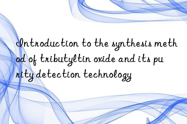 Introduction to the synthesis method of tributyltin oxide and its purity detection technology