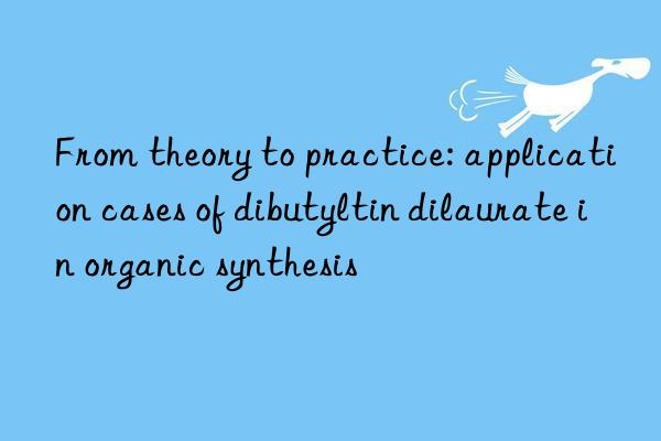 From theory to practice: application cases of dibutyltin dilaurate in organic synthesis