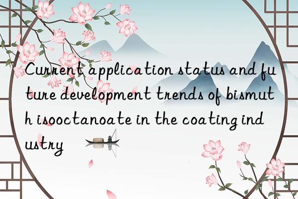 Current application status and future development trends of bismuth isooctanoate in the coating industry