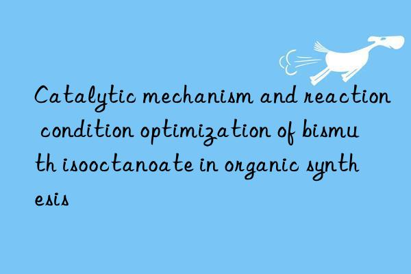 Catalytic mechanism and reaction condition optimization of bismuth isooctanoate in organic synthesis