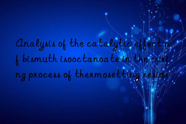 Analysis of the catalytic effect of bismuth isooctanoate in the curing process of thermosetting resins