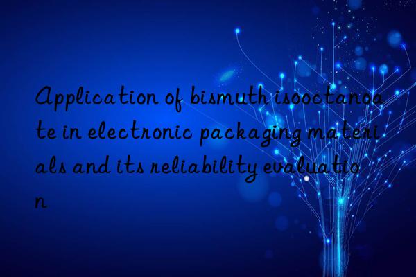 Application of bismuth isooctanoate in electronic packaging materials and its reliability evaluation