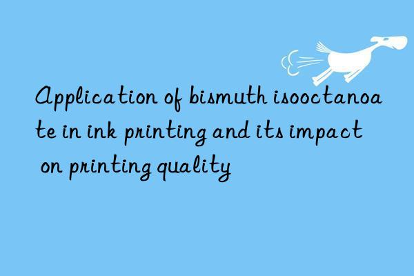 Application of bismuth isooctanoate in ink printing and its impact on printing quality