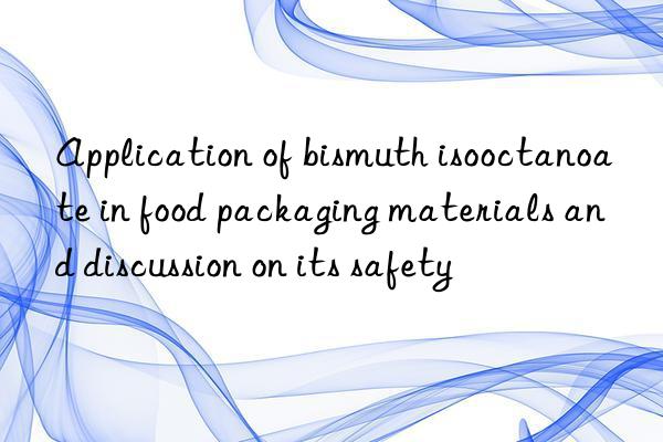 Application of bismuth isooctanoate in food packaging materials and discussion on its safety