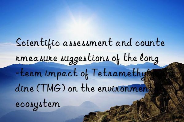 Scientific assessment and countermeasure suggestions of the long-term impact of Tetramethylguanidine (TMG) on the environmental ecosystem