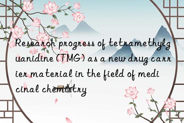 Research progress of tetramethylguanidine (TMG) as a new drug carrier material in the field of medicinal chemistry