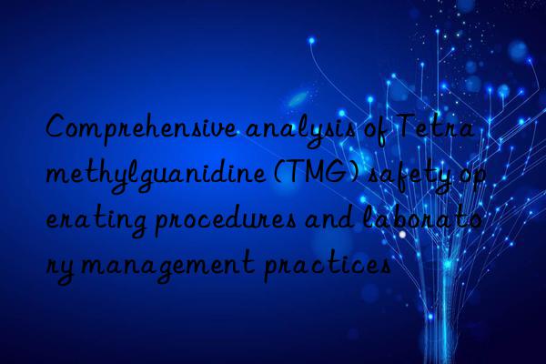 Comprehensive analysis of Tetramethylguanidine (TMG) safety operating procedures and laboratory management practices