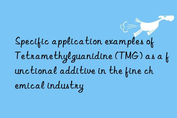 Specific application examples of Tetramethylguanidine (TMG) as a functional additive in the fine chemical industry