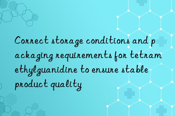 Correct storage conditions and packaging requirements for tetramethylguanidine to ensure stable product quality