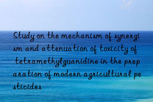 Study on the mechanism of synergism and attenuation of toxicity of tetramethylguanidine in the preparation of modern agricultural pesticides