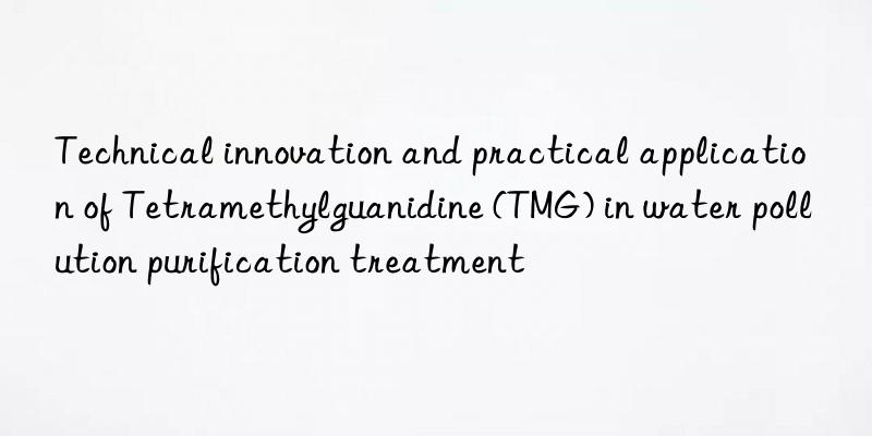 Technical innovation and practical application of Tetramethylguanidine (TMG) in water pollution purification treatment