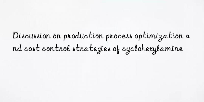 Discussion on production process optimization and cost control strategies of cyclohexylamine