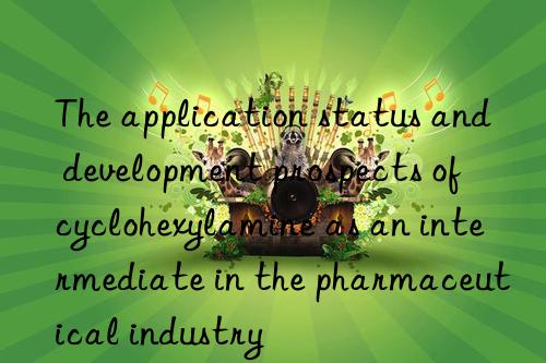 The application status and development prospects of cyclohexylamine as an intermediate in the pharmaceutical industry