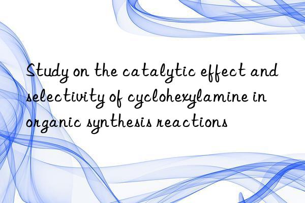 Study on the catalytic effect and selectivity of cyclohexylamine in organic synthesis reactions