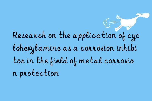 Research on the application of cyclohexylamine as a corrosion inhibitor in the field of metal corrosion protection