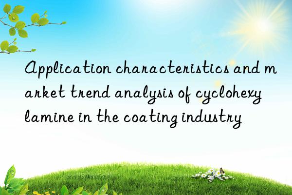 Application characteristics and market trend analysis of cyclohexylamine in the coating industry