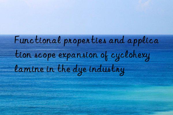 Functional properties and application scope expansion of cyclohexylamine in the dye industry