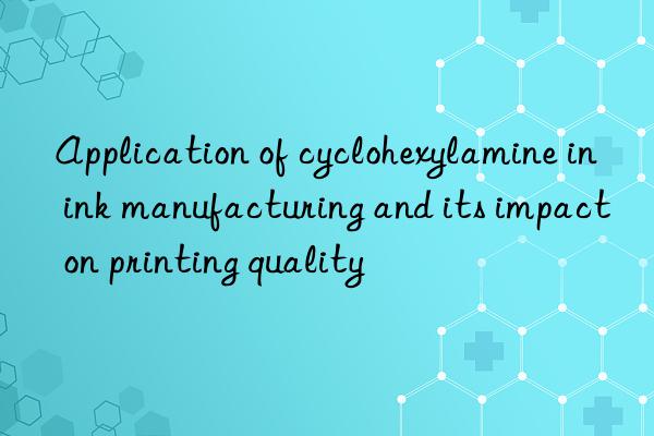 Application of cyclohexylamine in ink manufacturing and its impact on printing quality