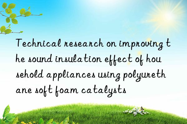 Technical research on improving the sound insulation effect of household appliances using polyurethane soft foam catalysts