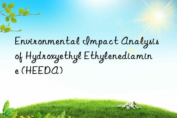 Environmental Impact Analysis of Hydroxyethyl Ethylenediamine (HEEDA)