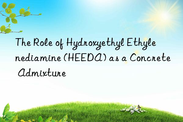 The Role of Hydroxyethyl Ethylenediamine (HEEDA) as a Concrete Admixture