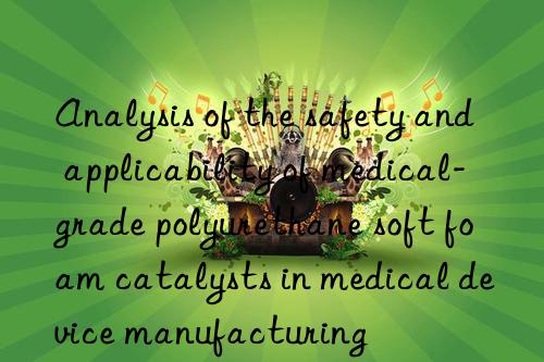 Analysis of the safety and applicability of medical-grade polyurethane soft foam catalysts in medical device manufacturing