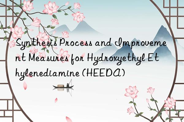 Synthesis Process and Improvement Measures for Hydroxyethyl Ethylenediamine (HEEDA)