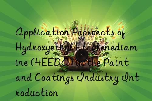 Application Prospects of Hydroxyethyl Ethylenediamine (HEEDA) in the Paint and Coatings Industry Introduction