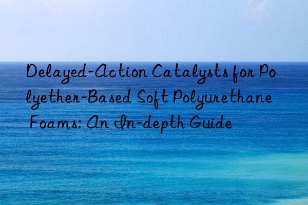 Delayed-Action Catalysts for Polyether-Based Soft Polyurethane Foams: An In-depth Guide