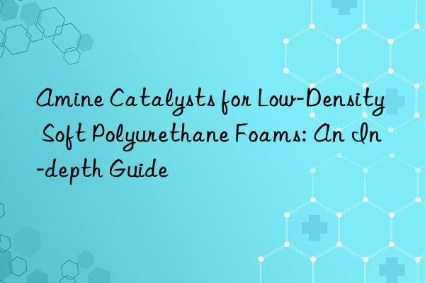 Amine Catalysts for Low-Density Soft Polyurethane Foams: An In-depth Guide