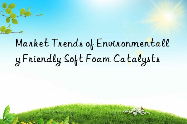 Market Trends of Environmentally Friendly Soft Foam Catalysts