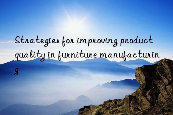 Strategies for improving product quality in furniture manufacturing