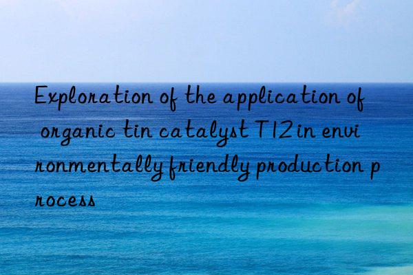 Exploration of the application of organic tin catalyst T12 in environmentally friendly production process