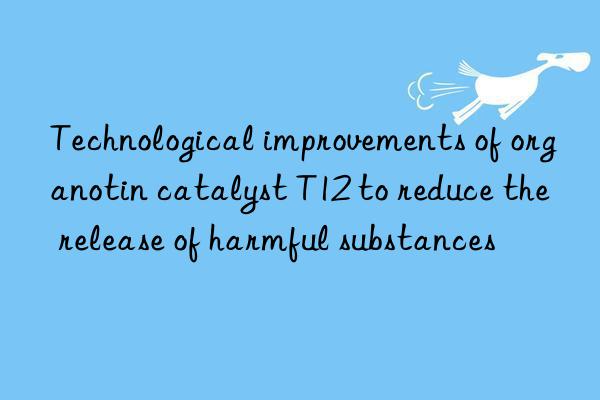 Technological improvements of organotin catalyst T12 to reduce the release of harmful substances